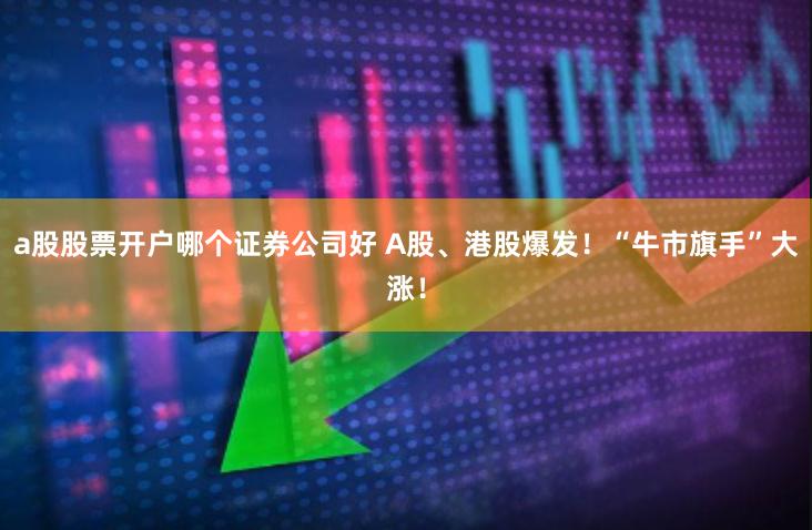 a股股票开户哪个证券公司好 A股、港股爆发！“牛市旗手”大涨！