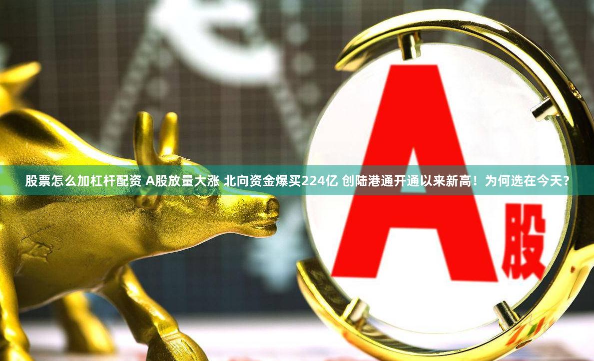 股票怎么加杠杆配资 A股放量大涨 北向资金爆买224亿 创陆港通开通以来新高！为何选在今天？