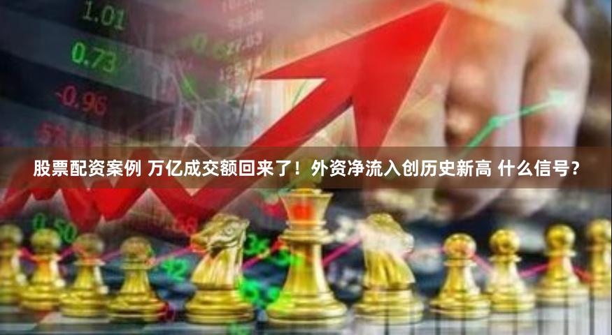 股票配资案例 万亿成交额回来了！外资净流入创历史新高 什么信号？