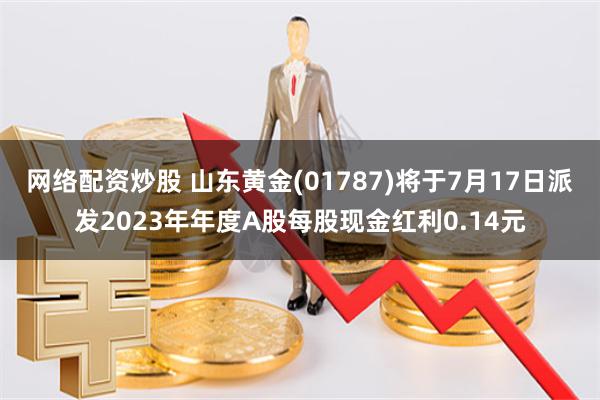 网络配资炒股 山东黄金(01787)将于7月17日派发2023年年度A股每股现金红利0.14元