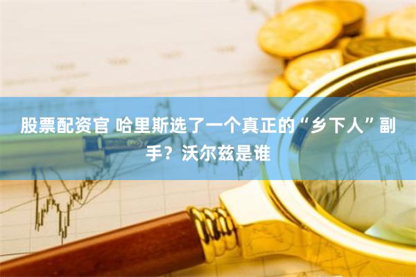 股票配资官 哈里斯选了一个真正的“乡下人”副手？沃尔兹是谁