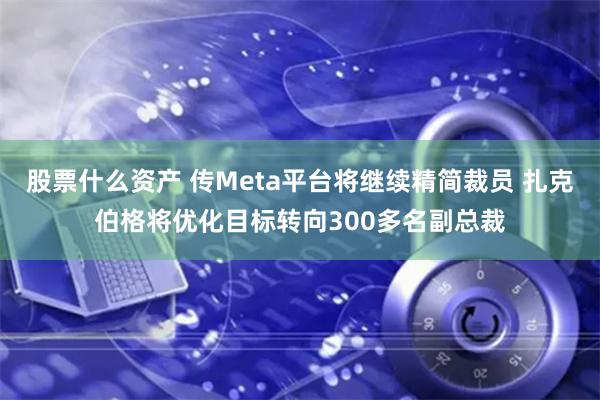 股票什么资产 传Meta平台将继续精简裁员 扎克伯格将优化目标转向300多名副总裁