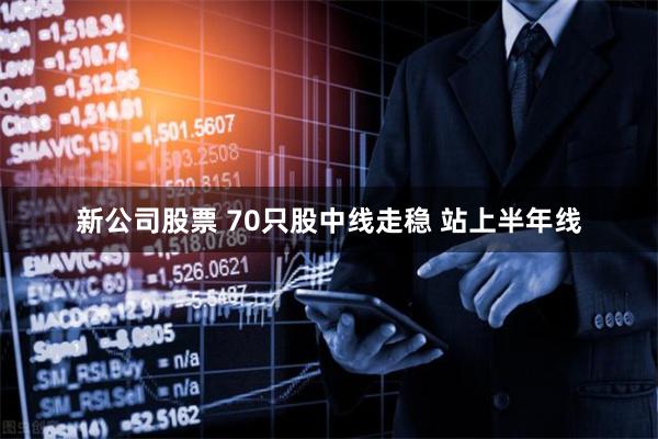 新公司股票 70只股中线走稳 站上半年线