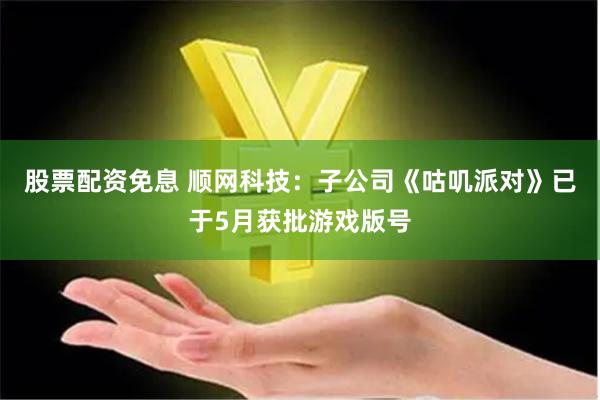 股票配资免息 顺网科技：子公司《咕叽派对》已于5月获批游戏版号