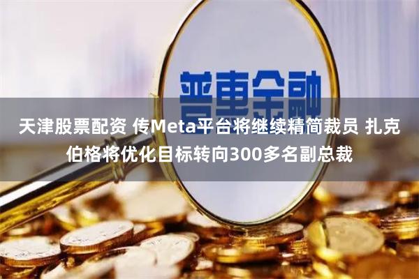 天津股票配资 传Meta平台将继续精简裁员 扎克伯格将优化目标转向300多名副总裁