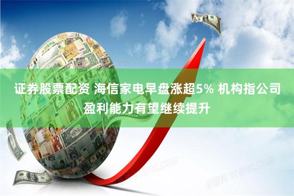 证券股票配资 海信家电早盘涨超5% 机构指公司盈利能力有望继续提升