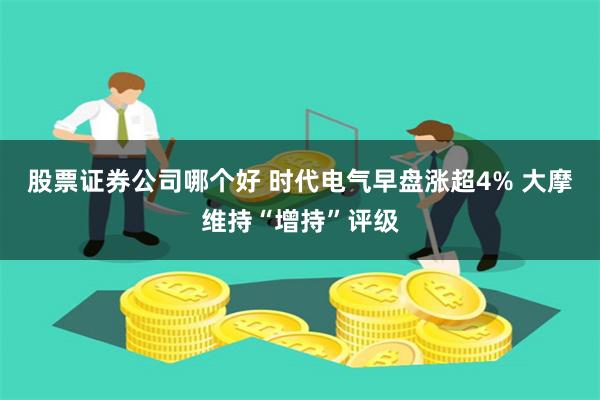 股票证券公司哪个好 时代电气早盘涨超4% 大摩维持“增持”评级