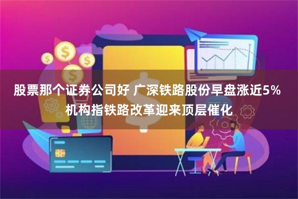 股票那个证券公司好 广深铁路股份早盘涨近5% 机构指铁路改革迎来顶层催化