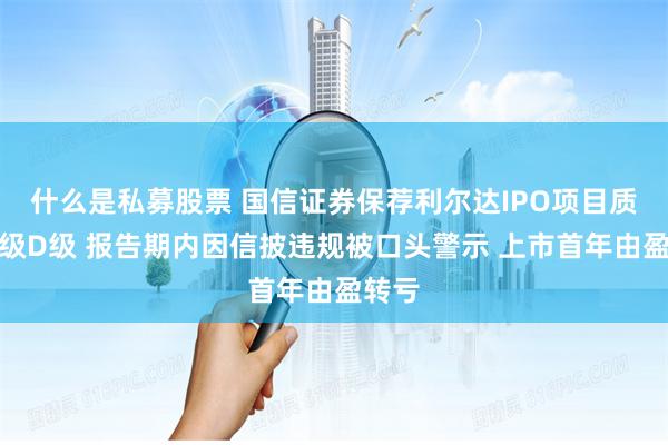 什么是私募股票 国信证券保荐利尔达IPO项目质量评级D级 报告期内因信披违规被口头警示 上市首年由盈转亏