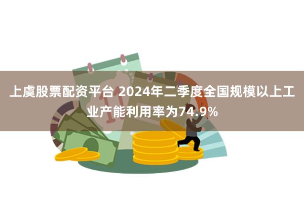 上虞股票配资平台 2024年二季度全国规模以上工业产能利用率为74.9%