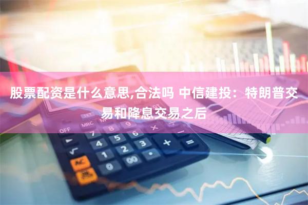 股票配资是什么意思,合法吗 中信建投：特朗普交易和降息交易之后