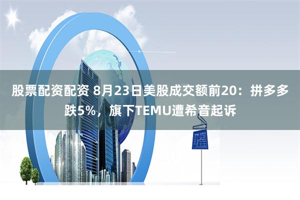 股票配资配资 8月23日美股成交额前20：拼多多跌5%，旗下TEMU遭希音起诉