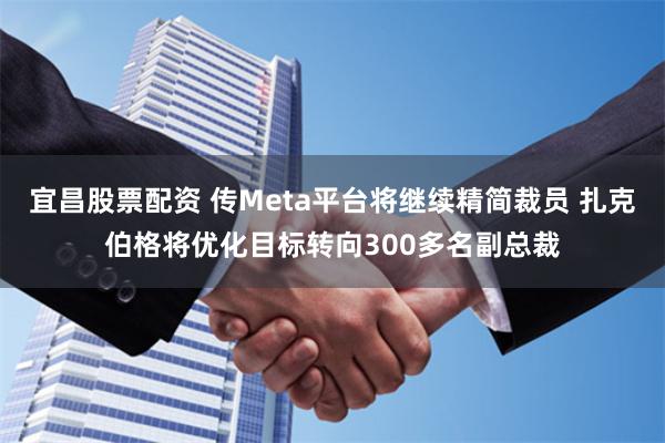 宜昌股票配资 传Meta平台将继续精简裁员 扎克伯格将优化目标转向300多名副总裁