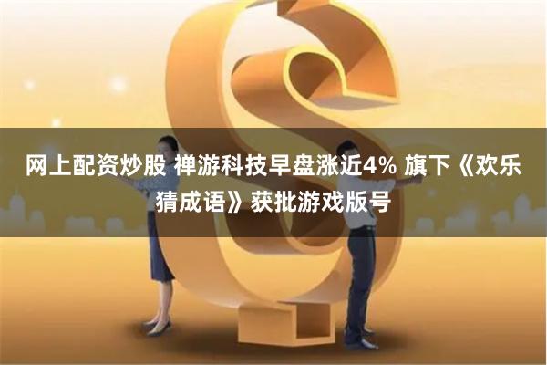 网上配资炒股 禅游科技早盘涨近4% 旗下《欢乐猜成语》获批游戏版号