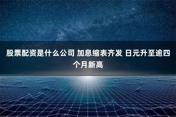 股票配资是什么公司 加息缩表齐发 日元升至逾四个月新高