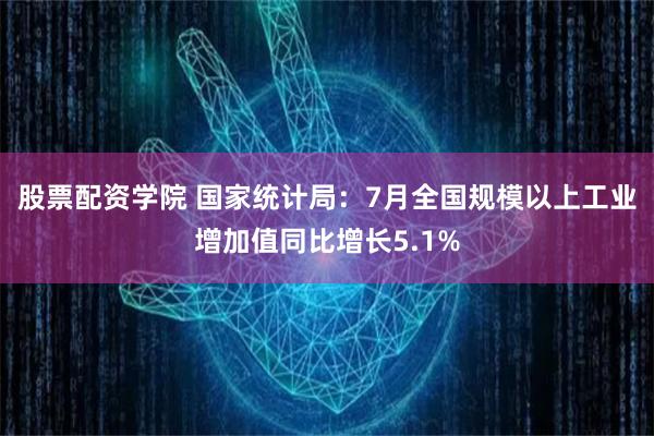 股票配资学院 国家统计局：7月全国规模以上工业增加值同比增长5.1%