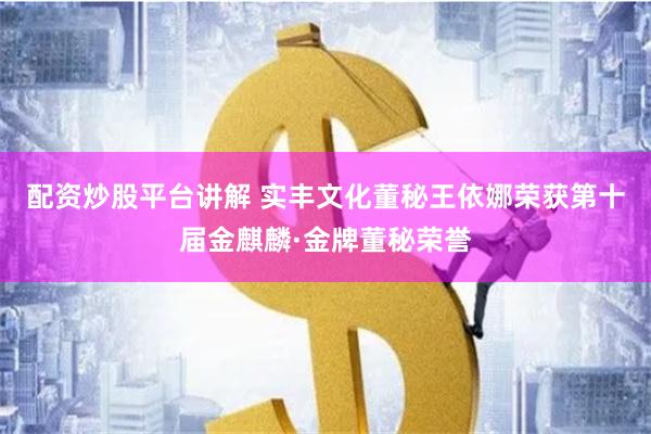 配资炒股平台讲解 实丰文化董秘王依娜荣获第十届金麒麟·金牌董秘荣誉