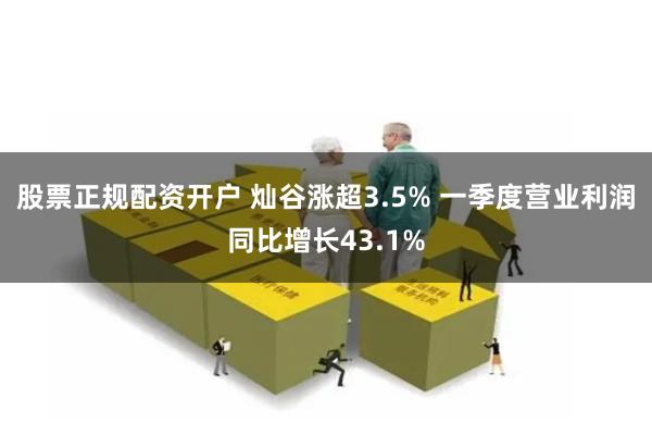 股票正规配资开户 灿谷涨超3.5% 一季度营业利润同比增长43.1%