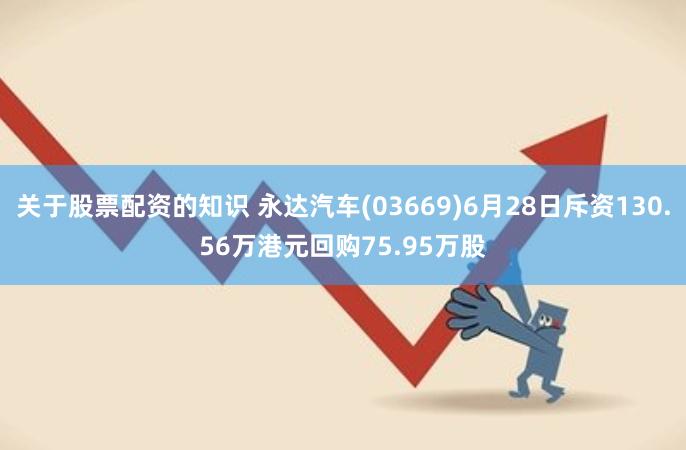 关于股票配资的知识 永达汽车(03669)6月28日斥资130.56万港元回购75.95万股