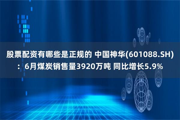 股票配资有哪些是正规的 中国神华(601088.SH)：6月煤炭销售量3920万吨 同比增长5.9%