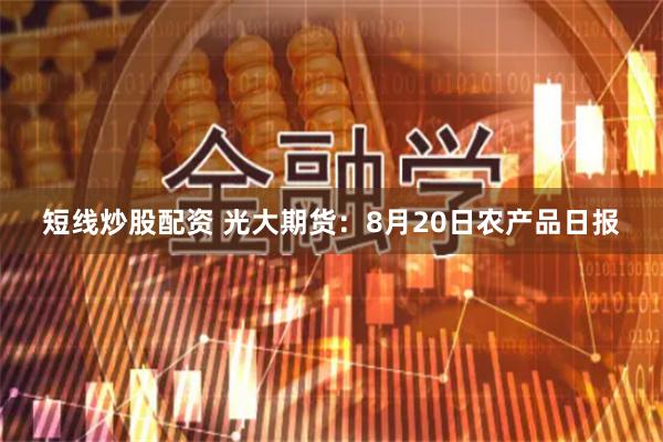 短线炒股配资 光大期货：8月20日农产品日报