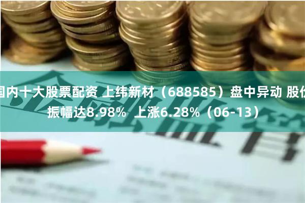 国内十大股票配资 上纬新材（688585）盘中异动 股价振幅达8.98%  上涨6.28%（06-13）