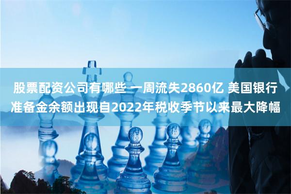 股票配资公司有哪些 一周流失2860亿 美国银行准备金余额出现自2022年税收季节以来最大降幅