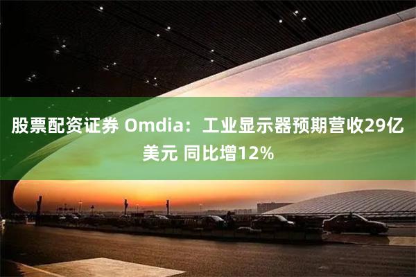 股票配资证券 Omdia：工业显示器预期营收29亿美元 同比增12%