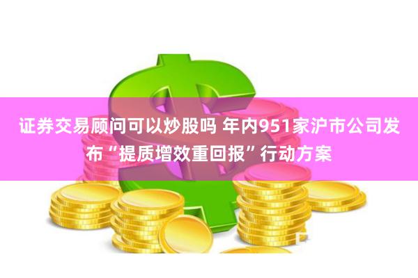 证券交易顾问可以炒股吗 年内951家沪市公司发布“提质增效重回报”行动方案