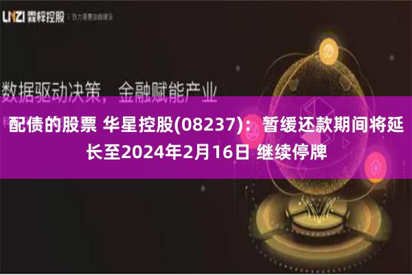 配债的股票 华星控股(08237)：暂缓还款期间将延长至2024年2月16日 继续停牌