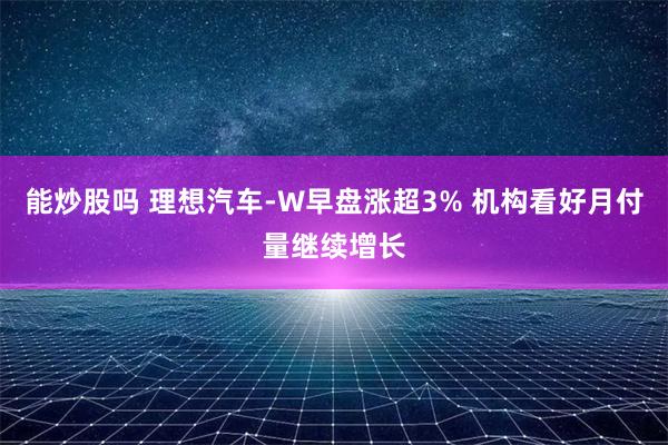 能炒股吗 理想汽车-W早盘涨超3% 机构看好月付量继续增长