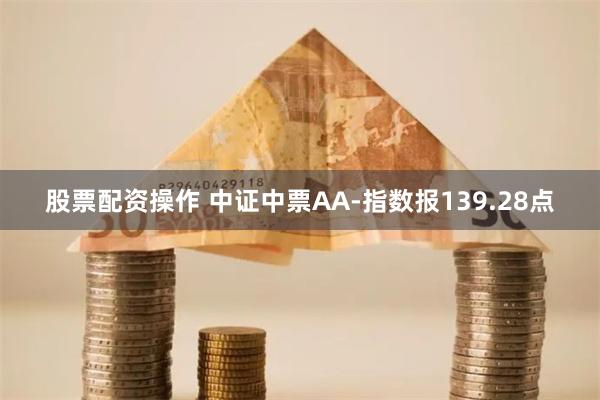 股票配资操作 中证中票AA-指数报139.28点