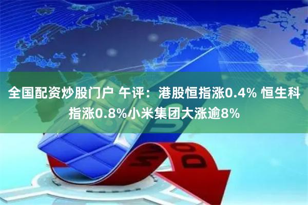 全国配资炒股门户 午评：港股恒指涨0.4% 恒生科指涨0.8%小米集团大涨逾8%